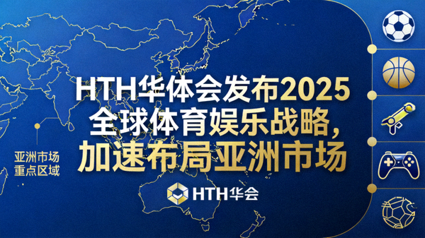 HTH华体会发布全球体育娱乐战略布局图，重点拓展亚洲多元化互动体验市场